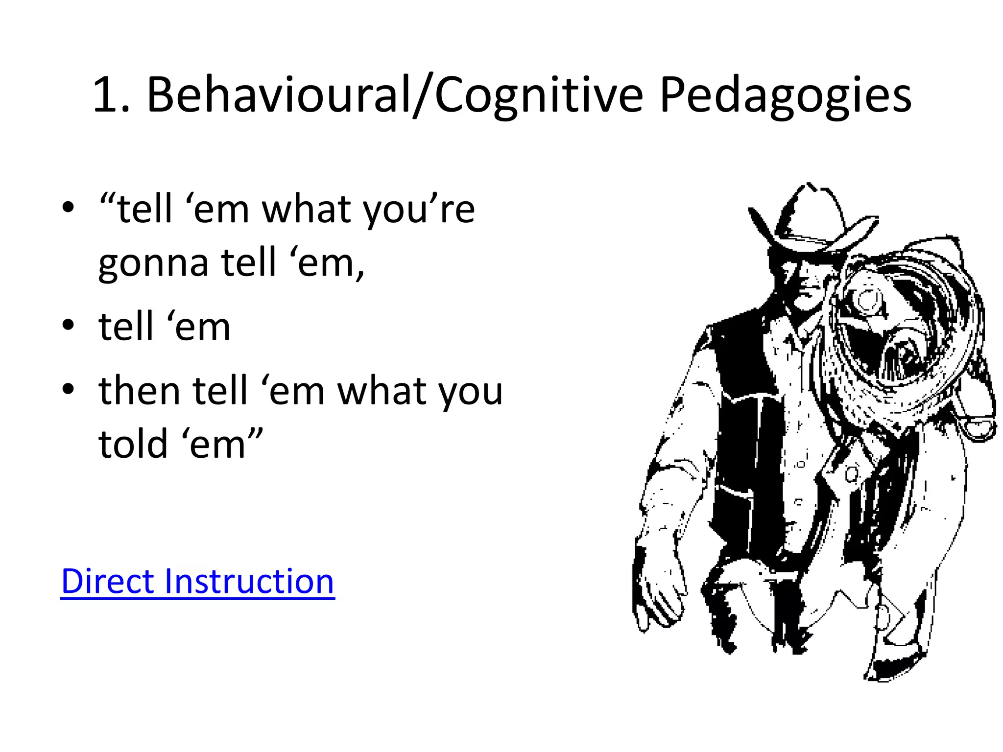 1. Behavioural/Cognitive Pedagogies
• “tell ‘em what you’re
  gonna tell ‘em,
• tell ‘em
• then tell ‘em what you
  told ‘em”


Direct Instruction
 