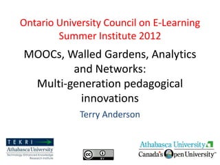 Ontario University Council on E-Learning
        Summer Institute 2012
MOOCs, Walled Gardens, Analytics
        and Networks:
 Multi-generation pedagogical
         innovations
             Terry Anderson
 