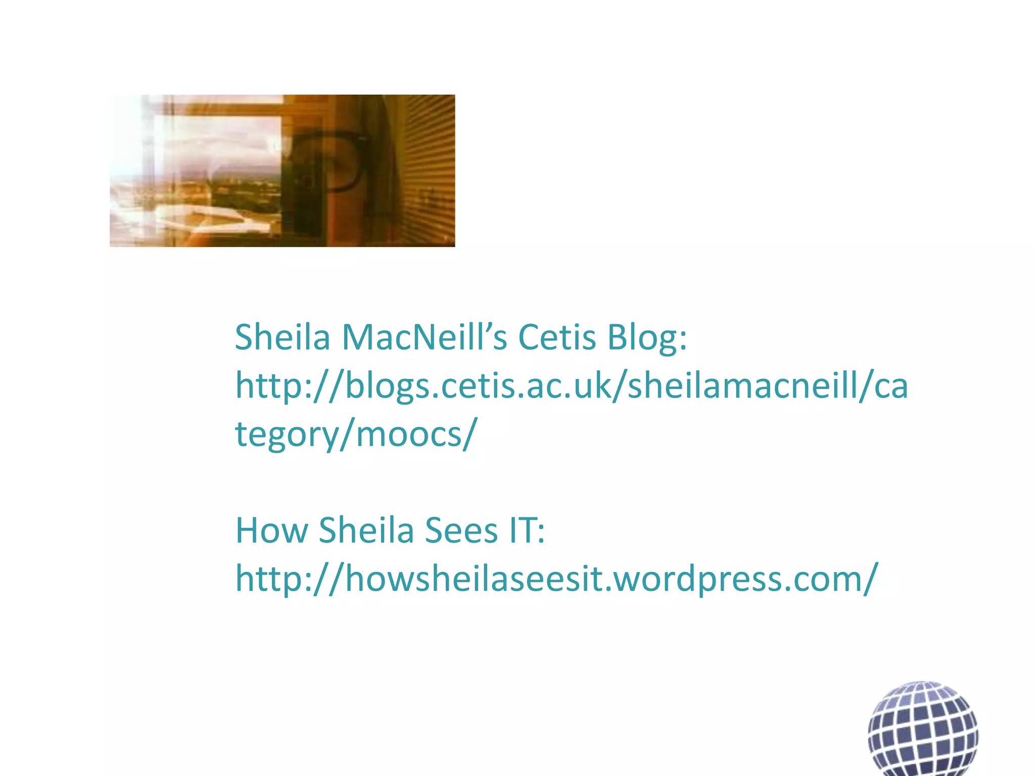 Sheila MacNeill’s Cetis Blog:
http://blogs.cetis.ac.uk/sheilamacneill/ca
tegory/moocs/
How Sheila Sees IT:
http://howsheilaseesit.wordpress.com/

 