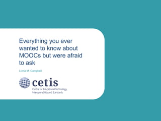 Everything you ever
wanted to know about
MOOCs but were afraid
to ask
Lorna M. Campbell

 