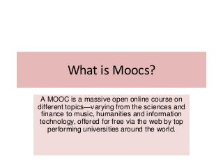 What is Moocs?
A MOOC is a massive open online course on
different topics—varying from the sciences and
finance to music, humanities and information
technology, offered for free via the web by top
performing universities around the world.

 