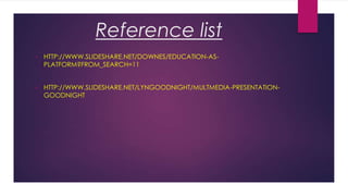 Reference list
•

HTTP://WWW.SLIDESHARE.NET/DOWNES/EDUCATION-ASPLATFORM?FROM_SEARCH=11

•

HTTP://WWW.SLIDESHARE.NET/LYNGOODNIGHT/MULTMEDIA-PRESENTATIONGOODNIGHT

 