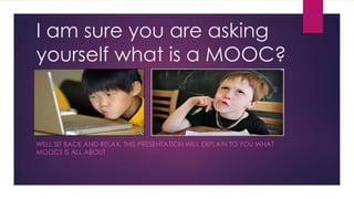 I am sure you are asking
yourself what is a MOOC?

WELL SIT BACK AND RELAX, THIS PRESENTATION WILL EXPLAIN TO YOU WHAT
MOOCS IS ALL ABOUT.

 