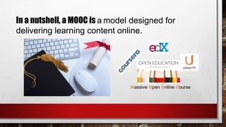 In a nutshell, a MOOC is a model designed for
delivering learning content online.
 
