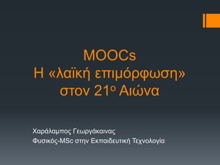 MOOCs 
Η «λαϊκή επιμόρφωση» 
στον 21ο Αιώνα 
Χαράλαμπος Γεωργάκαινας 
Φυσικός-MSc στην Εκπαιδευτική Τεχνολογία 
 