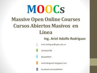 MOOCs
Massive Open Online Courses
Cursos Abiertos Masivos en
Línea
Ing. Ariel Adolfo Rodríguez
ariel.rodriguez@uptc.edu.co
3144163790
@aadolforh
arielrodriguezh.blogspot.com
facebook.com/aadolforh
 