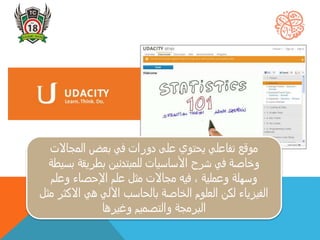 ‫المجاالت‬ ‫بعض‬ ‫في‬ ‫دورات‬ ‫على‬ ‫يحتوي‬ ‫تفاعلي‬ ‫موقع‬
‫بس‬ ‫بطريقة‬ ‫للمبتدئين‬ ‫األساسيات‬ ‫شرح‬ ‫في‬ ‫وخاصة‬‫يطة‬
‫وعلم‬ ‫اإلحصاء‬ ‫علم‬ ‫مثل‬ ‫مجاالت‬ ‫فيه‬ ، ‫وعملية‬ ‫وسهلة‬
‫االك‬ ‫هي‬ ‫اآللي‬ ‫بالحاسب‬ ‫الخاصة‬ ‫العلوم‬ ‫لكن‬ ‫الفيزياء‬‫مثل‬ ‫ثر‬
‫وغيرها‬ ‫والتصميم‬ ‫البرمجة‬
 