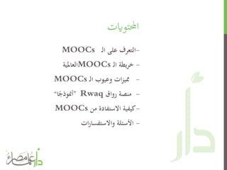 ‫احملتوايت‬
-‫ـ‬‫ل‬‫ا‬ ‫على‬ ‫التعرف‬MOOCs
-‫ـ‬‫ل‬‫ا‬ ‫يطة‬‫ر‬‫خ‬MOOCs‫العاملية‬
-‫ـ‬‫ل‬‫ا‬ ‫وعيوب‬ ‫ات‬‫ز‬‫ممي‬MOOCs
-‫رواق‬ ‫منصة‬Rwaq”‫ا‬ً‫أمنوذج‬“
-‫من‬ ‫االستفادة‬ ‫كيفية‬MOOCs
-‫ات‬‫ر‬‫واالستفسا‬ ‫األسئلة‬
 