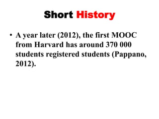 Short History
• A year later (2012), the first MOOC
from Harvard has around 370 000
students registered students (Pappano,
2012).
 