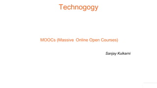 MOOCs (Massive Online Open Courses)
Technogogy
Sanjay Kulkarni
 