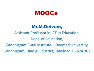 MOOCs
Mr.M.Deivam,
Assistant Professor in ICT in Education,
Dept. of Education,
Gandhigram Rural Institute – Deemed University,
Gandhigram, Dindigul district, Tamilnadu – 624 302
 