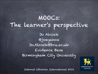 MOOCs:
The learner's perspective
Jo Alcock
@joeyanne
Jo.Alcock@bcu.ac.uk
Evidence Base
Birmingham City University

Internet Librarian International 2013

 