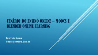 CENÁRIO DO ENSINO ONLINE – MOOCS E
BLENDED ONLINE LEARNING
Edelvicio Junior
edelvicio@terra.com.br
 
