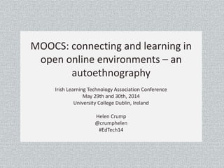 MOOCS: connecting and learning in 
open online environments – an 
autoethnography 
Irish Learning Technology Association Conference 
May 29th and 30th, 2014 
University College Dublin, Ireland 
Helen Crump 
@crumphelen 
#EdTech14 
 