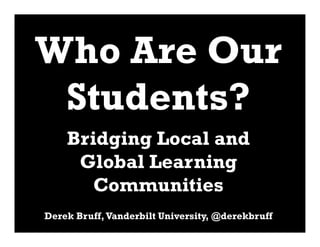Who Are Our
 Students?
    Bridging Local and
     Global Learning
       Communities
Derek Bruff, Vanderbilt University, @derekbruff
 