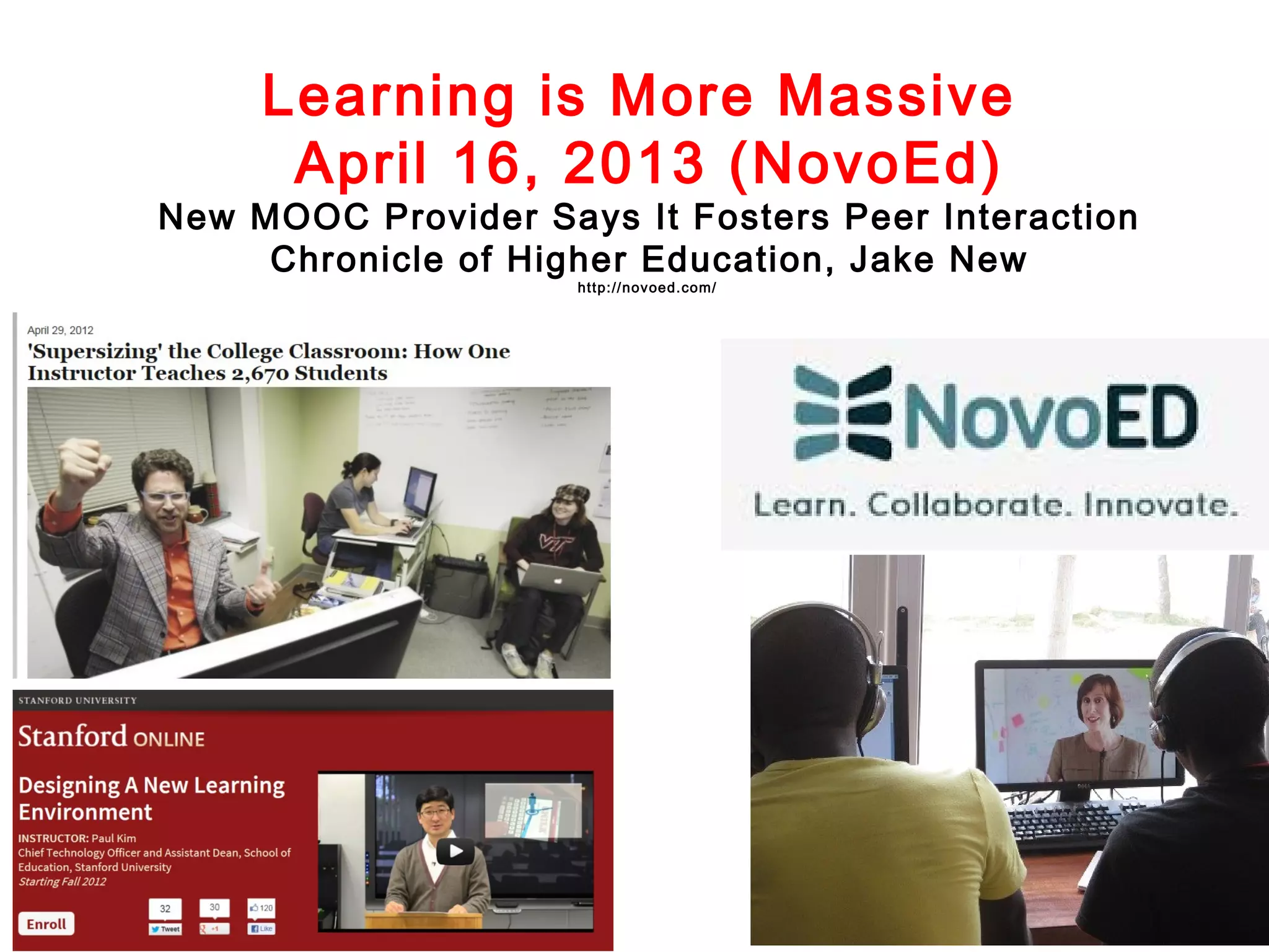 Learning is More Massive
April 16, 2013 (NovoEd)

New MOOC Provider Says It Fosters Peer Interaction
Chronicle of Higher Education, Jake New
http://novoed.com/

 