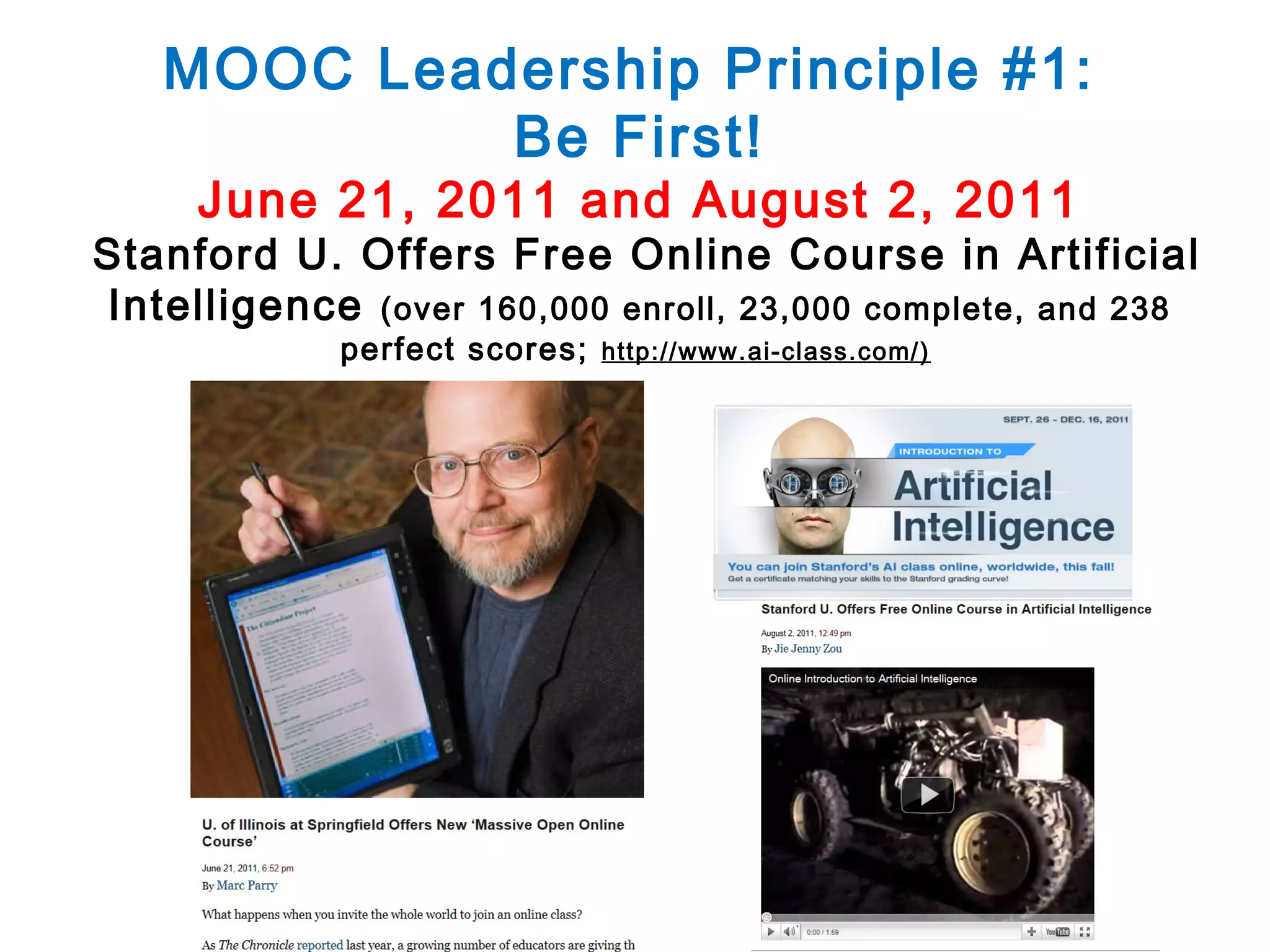 MOOC Leadership Principle #1:
Be First!
June 21, 2011 and August 2, 2011

Stanford U. Offers Free Online Course in Artificial
Intelligence (over 160,000 enroll, 23,000 complete, and 238
perfect scores;

http://www.ai-class.com/)

 