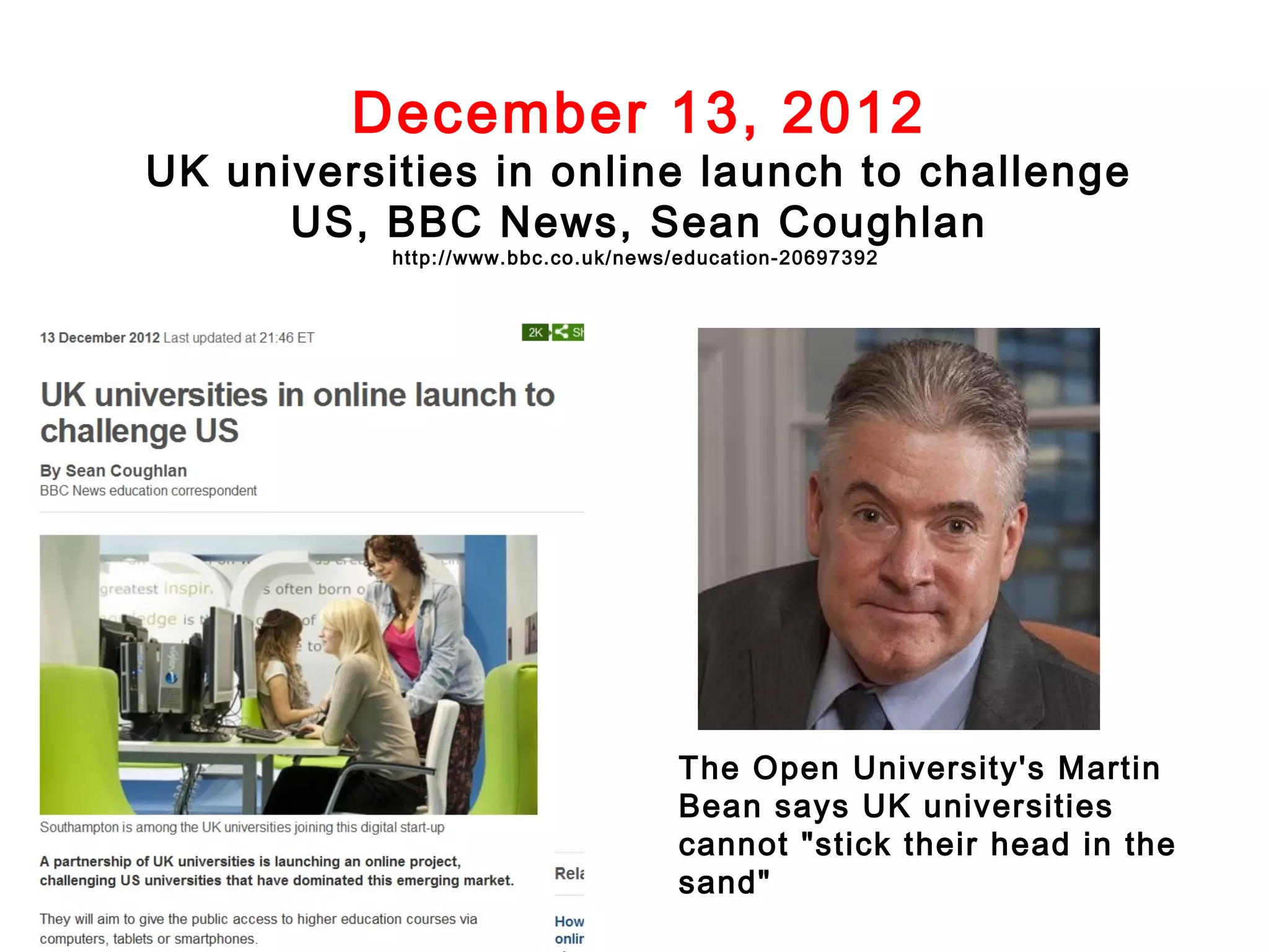 December 13, 2012

UK universities in online launch to challenge
US, BBC News, Sean Coughlan
http://www.bbc.co.uk/news/education-20697392

The Open University's Martin
Bean says UK universities
cannot "stick their head in the
sand"

 