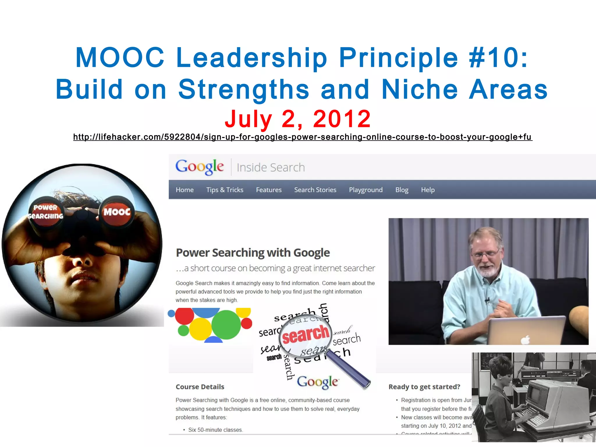 MOOC Leadership Principle #10:
Build on Strengths and Niche Areas
July 2, 2012

http://lifehacker.com/5922804/sign-up-for-googles-power-searching-online-course-to-boost-your-google+fu

 