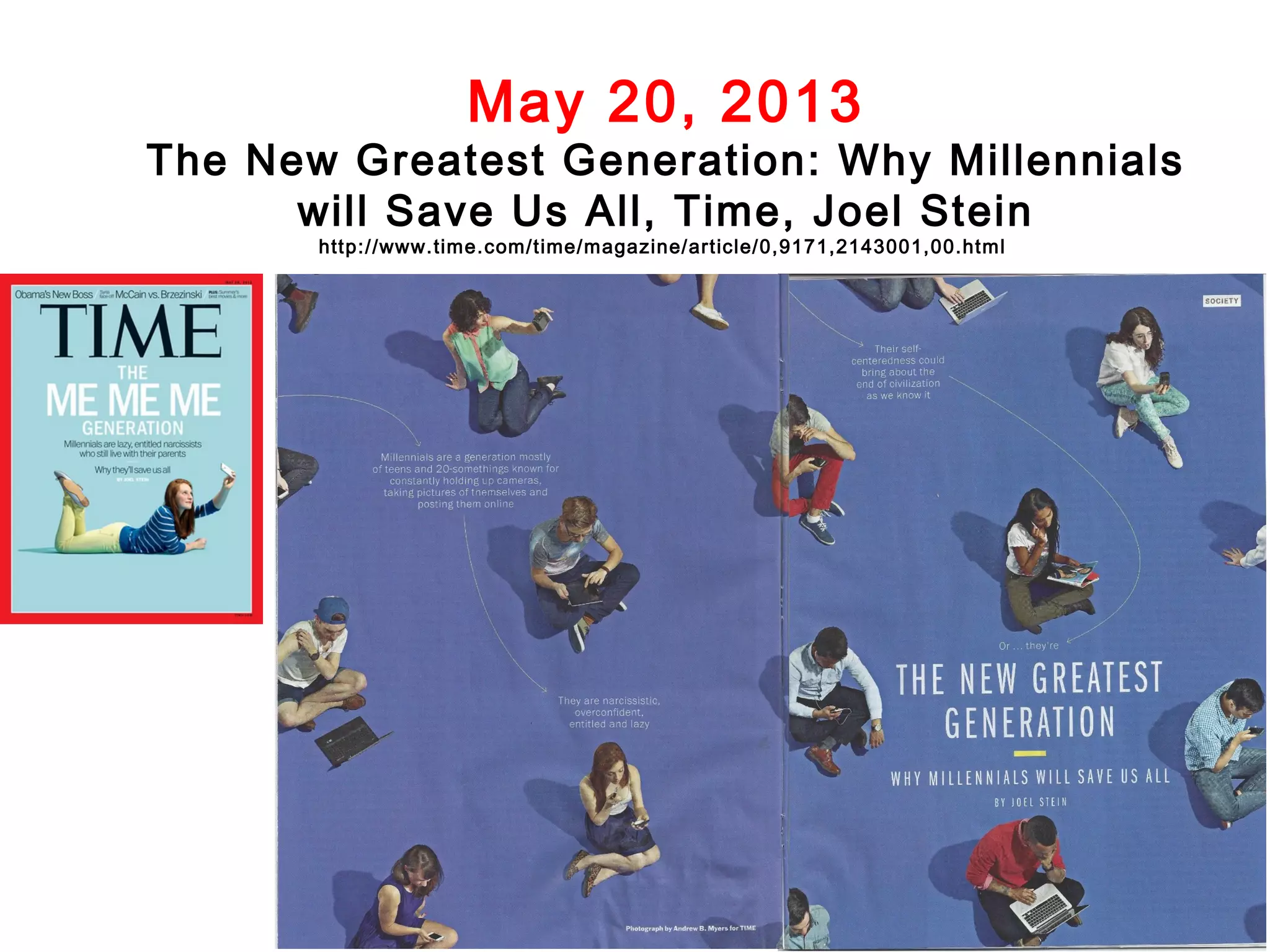 May 20, 2013

The New Greatest Generation: Why Millennials
will Save Us All, Time, Joel Stein
http://www.time.com/time/magazine/article/0,9171,2143001,00.html

 
