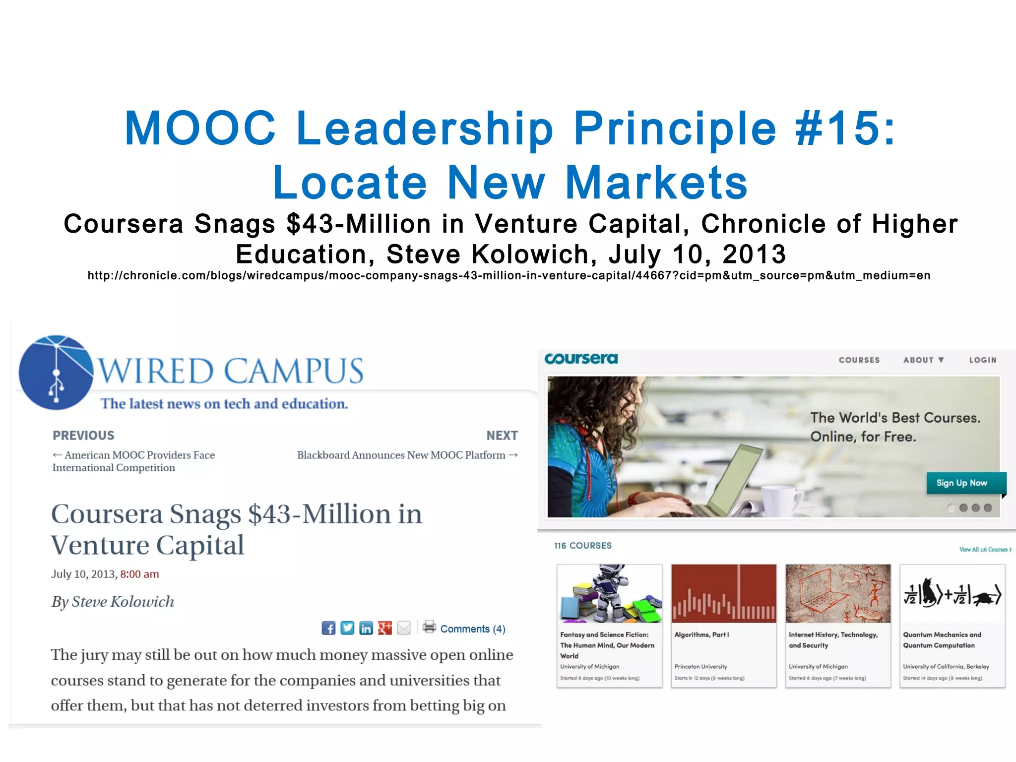 MOOC Leadership Principle #15:
Locate New Markets

Coursera Snags $43-Million in Venture Capital, Chronicle of Higher
Education, Steve Kolowich, July 10, 2013
http://chronicl e.com/blogs/wiredcampus/m ooc-company-snags-43-m illion-in-v enture-capital/44667?cid=pm &utm _source=pm&utm_ medium=en

 