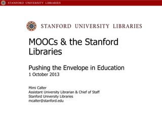 MOOCs & the Stanford
Libraries
Pushing the Envelope in Education
1 October 2013
Mimi Calter
Assistant University Librarian & Chief of Staff
Stanford University Libraries
mcalter@stanford.edu
 