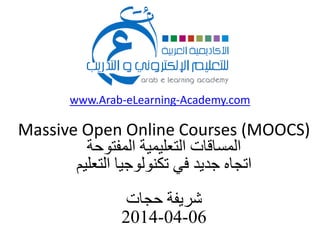 www.Arab-eLearning-Academy.com
Massive Open Online Courses (MOOCS)
‫المفتوحة‬ ‫التعليمية‬ ‫المساقات‬
‫التعليم‬ ‫تكنولوجيا‬ ‫في‬ ‫جديد‬ ‫اتجاه‬
‫حجات‬ ‫شريفة‬
06-04-2014
 