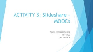 ACTIVITY 3: Slideshare –
MOOCs
Kagiso Kealeboga Magano
201048920
072 710 6834
 