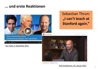 16
... und erste Reaktionen
You Tube, 9. Dezember 2011
DLD Conference, 24. Januar 2012
Sebastian Thrun:
„I can’t teach at
Stanford again.”
 