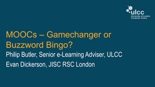 MOOCs – Gamechanger or
Buzzword Bingo?
Philip Butler, Senior e-Learning Adviser, ULCC
Evan Dickerson, JISC RSC London
 