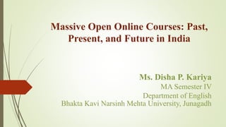 Massive Open Online Courses: Past,
Present, and Future in India
Ms. Disha P. Kariya
MA Semester IV
Department of English
Bhakta Kavi Narsinh Mehta University, Junagadh
 