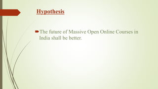 Hypothesis
The future of Massive Open Online Courses in
India shall be better.
 