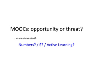 Numbers? / $? / Active Learning?
MOOCs: opportunity or threat?
… where do we start?
 