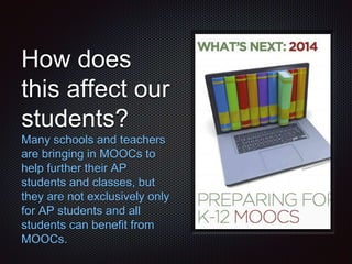How does
this affect our
students?
Many schools and teachers
are bringing in MOOCs to
help further their AP
students and classes, but
they are not exclusively only
for AP students and all
students can benefit from
MOOCs.
 