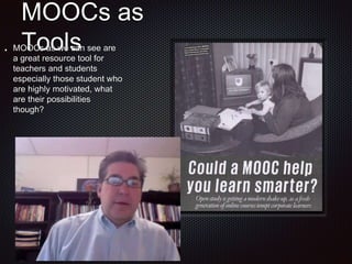 MOOCs as
ToolsMOOCs as we can see are
a great resource tool for
teachers and students
especially those student who
are highly motivated, what
are their possibilities
though?
 