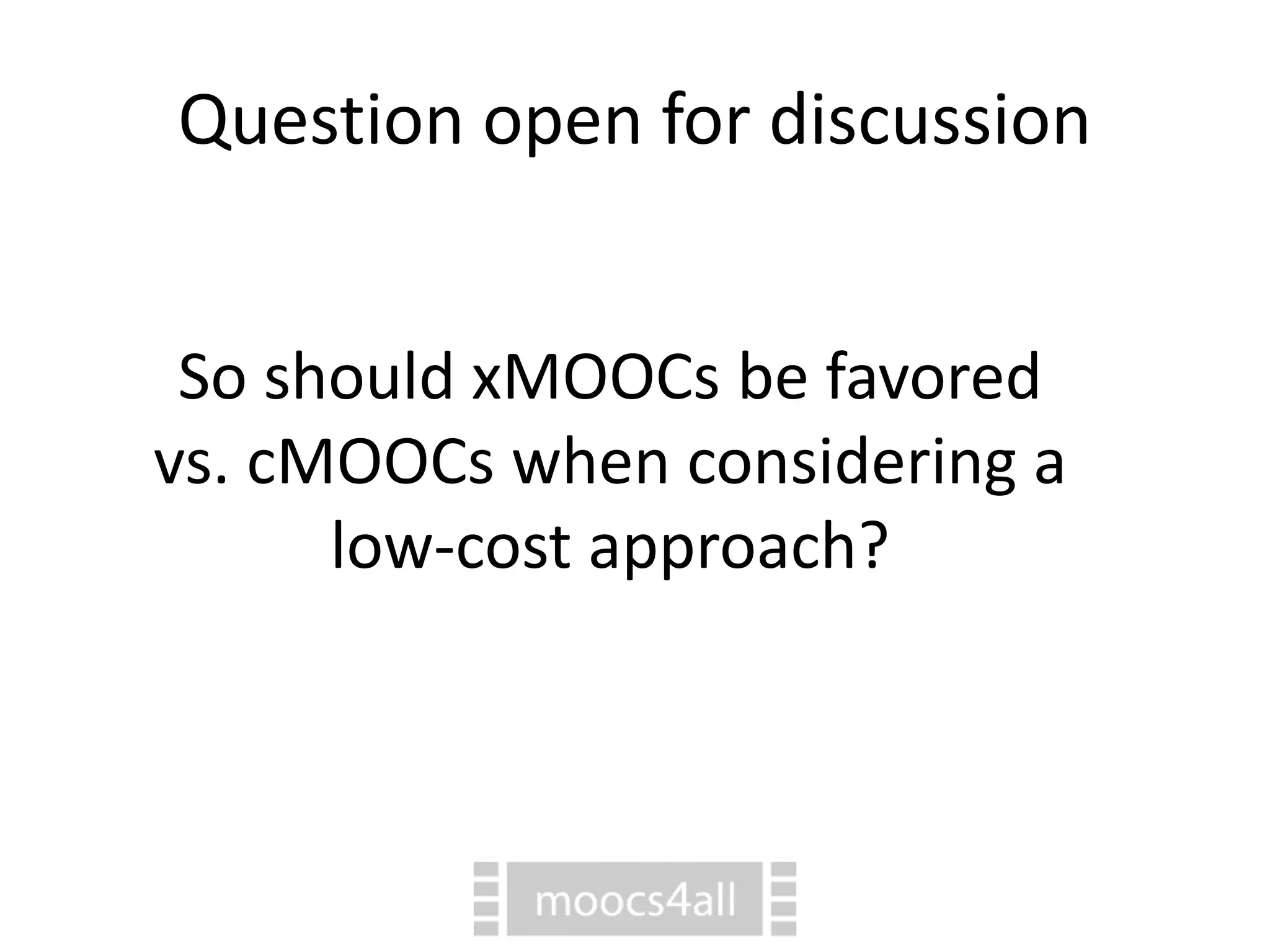 Question open for discussion
So should xMOOCs be favored
vs. cMOOCs when considering a
low-cost approach?
