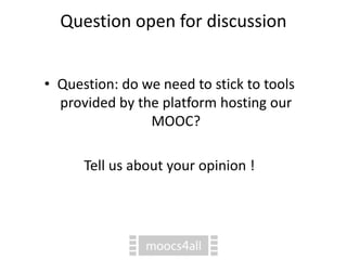 Question open for discussion
• Question: do we need to stick to tools
provided by the platform hosting our
MOOC?
Tell us about your opinion !
 