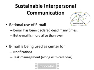 Sustainable Interpersonal
Communication
• Rational use of E-mail
– E-mail has been declared dead many times...
– But e-mail is more alive than ever
• E-mail is being used as center for
– Notifications
– Task management (along with calendar)
 