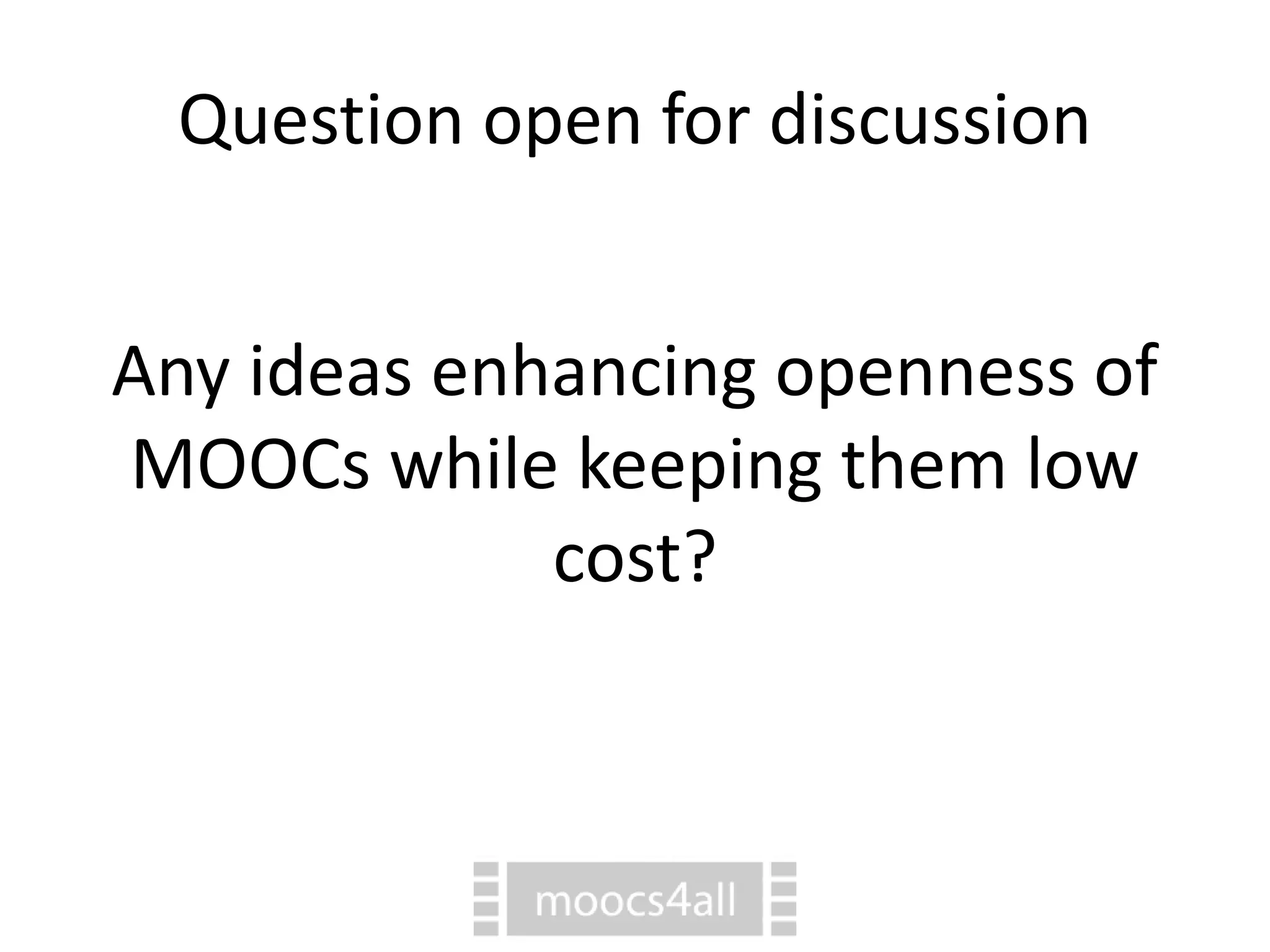 Question open for discussion
Any ideas enhancing openness of
MOOCs while keeping them low
cost?
 