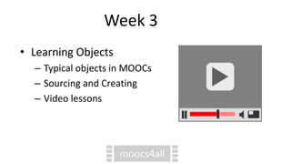 Week 3
• Learning Objects
– Typical objects in MOOCs
– Sourcing and Creating
– Video lessons
 