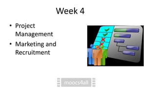 Week 4
• Project
Management
• Marketing and
Recruitment
 