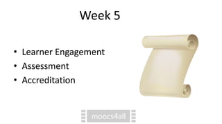 Week 5
• Learner Engagement
• Assessment
• Accreditation
 