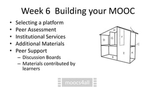 Week 6 Building your MOOC
• Selecting a platform
• Peer Assessment
• Institutional Services
• Additional Materials
• Peer Support
– Discussion Boards
– Materials contributed by
learners
 