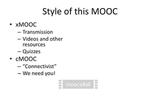 Style of this MOOC
• xMOOC
– Transmission
– Videos and other
resources
– Quizzes
• cMOOC
– “Connectivist”
– We need you!
 