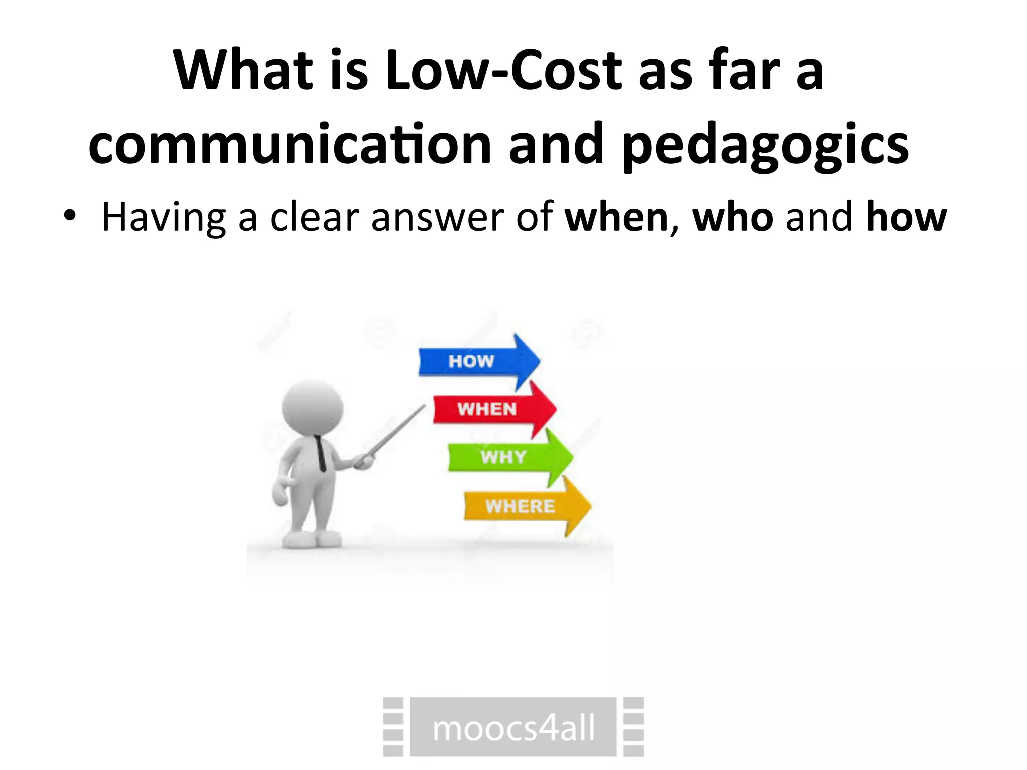 What
is
Low-‐Cost
as
far
a
communica1on
and
pedagogics
• Having
a
clear
answer
of
when,
who
and
how