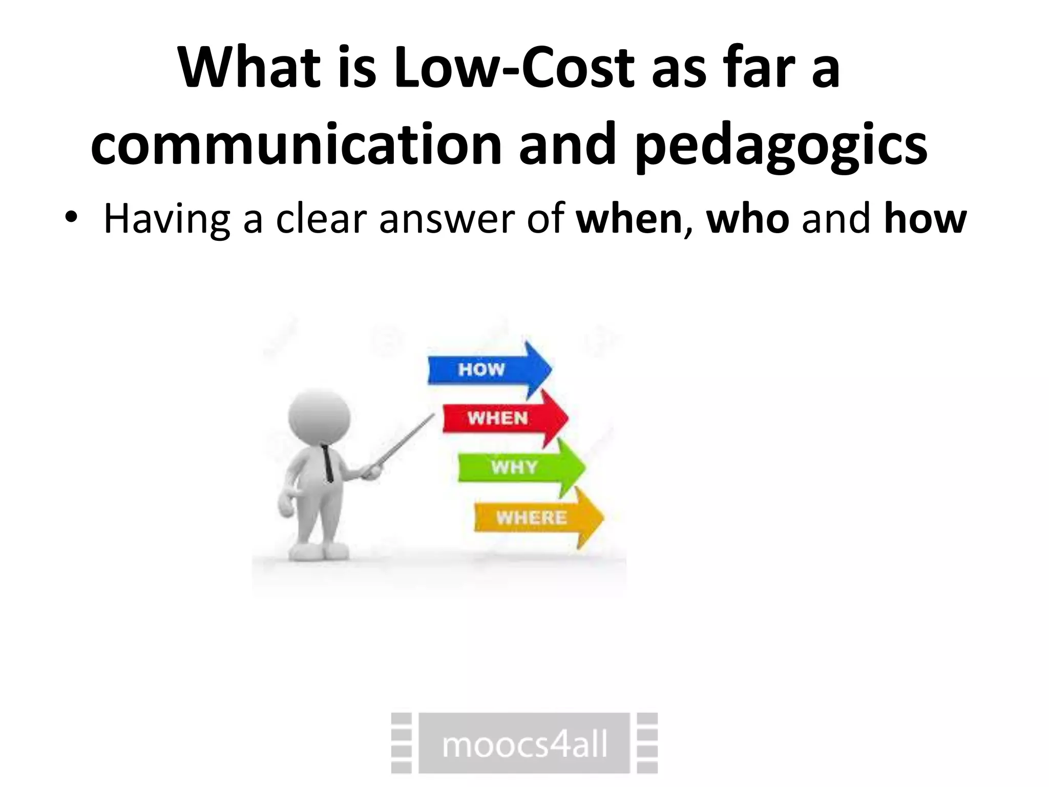 What is Low-Cost as far a
communication and pedagogics
⢠Having a clear answer of when, who and how