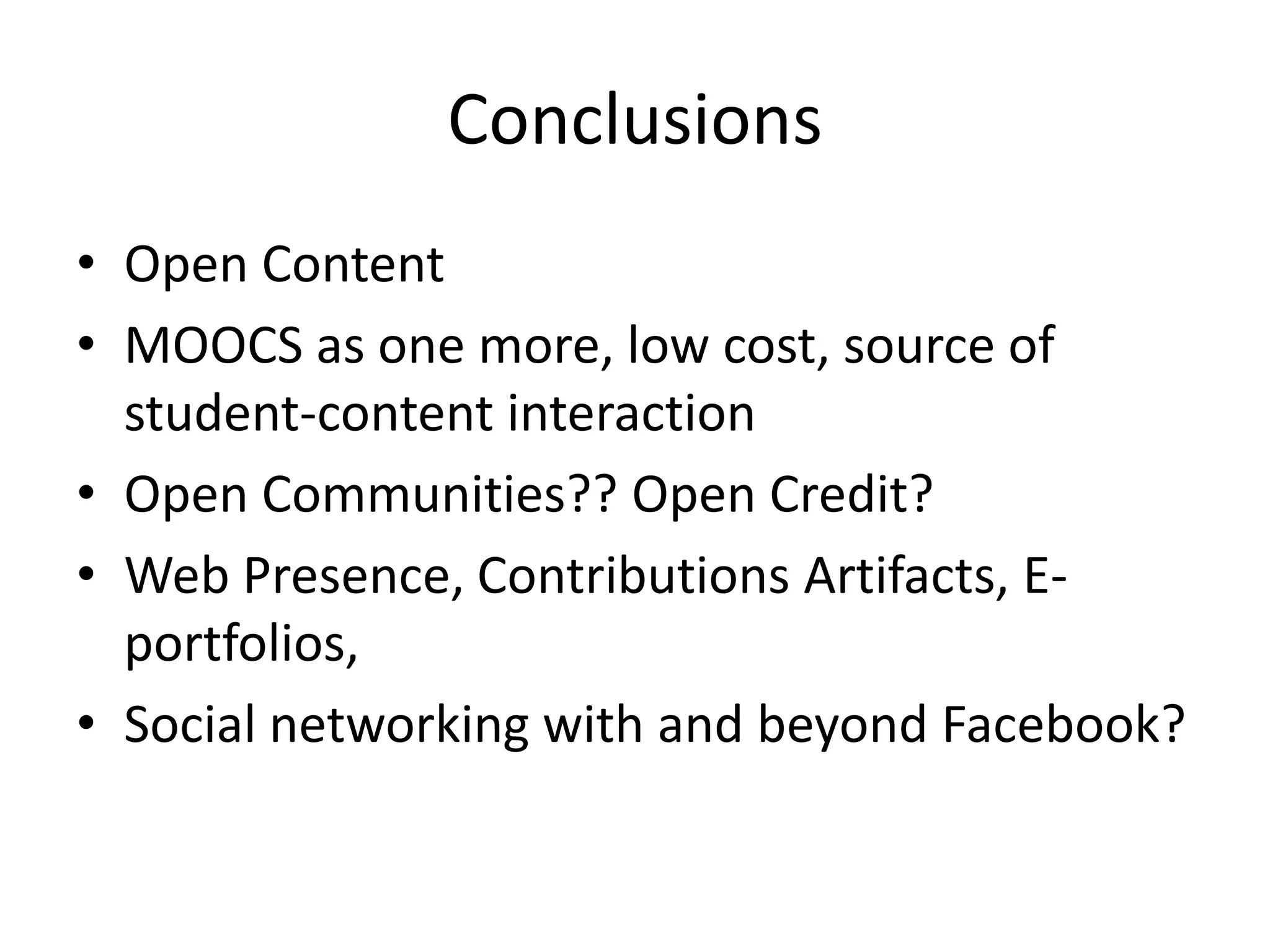 Conclusions
• Open Content
• MOOCS as one more, low cost, source of
  student-content interaction
• Open Communities?? Open Credit?
• Web Presence, Contributions Artifacts, E-
  portfolios,
• Social networking with and beyond Facebook?
 