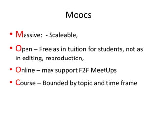 Moocs

• Massive: - Scaleable,
• Open – Free as in tuition for students, not as
  in editing, reproduction,
• Online – may support F2F MeetUps
• Course – Bounded by topic and time frame
 
