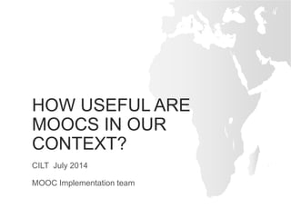 HOW USEFUL ARE
MOOCS IN OUR
CONTEXT?
CILT July 2014
MOOC Implementation team
 