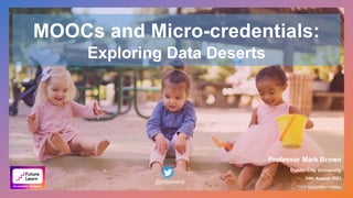 MOOCs and Micro-credentials:
Exploring Data Deserts
Professor Mark Brown
Dublin City University
24th August 2021
Photo by Fabian Centeno on Unsplash
@mbrownz
 
